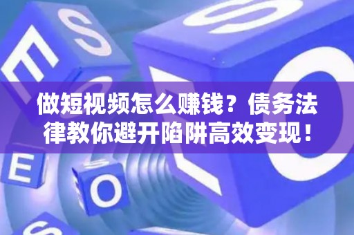 做短视频怎么赚钱？债务法律教你避开陷阱高效变现！