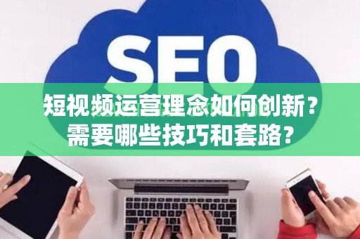 短视频运营理念如何创新？需要哪些技巧和套路？