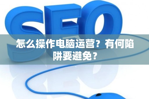 怎么操作电脑运营？有何陷阱要避免？