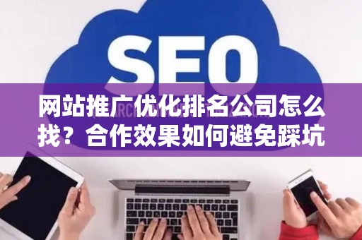 网站推广优化排名公司怎么找？合作效果如何避免踩坑？
