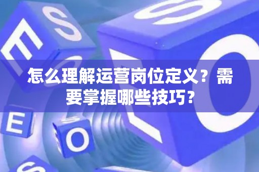 怎么理解运营岗位定义？需要掌握哪些技巧？