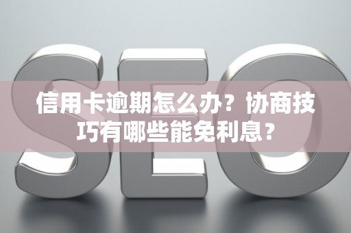 信用卡逾期怎么办？协商技巧有哪些能免利息？