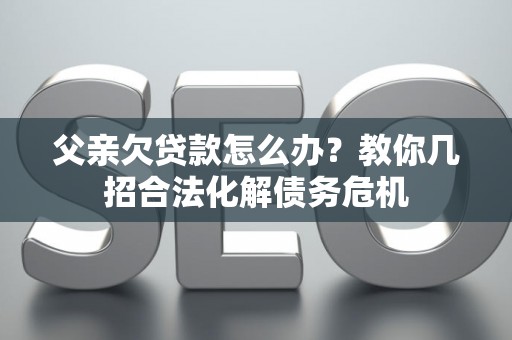 父亲欠贷款怎么办？教你几招合法化解债务危机